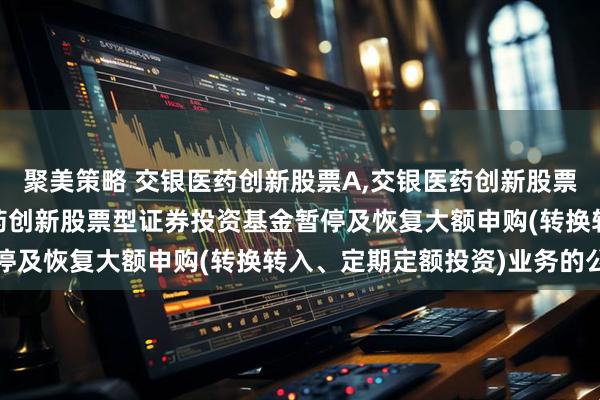 聚美策略 交银医药创新股票A,交银医药创新股票C: 关于交银施罗德医药创新股票型证券投资基金暂停及恢复大额申购(转换转入、定期定额投资)业务的公告