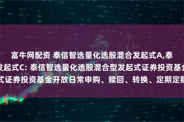 富牛网配资 泰信智选量化选股混合发起式A,泰信智选量化选股混合发起式C: 泰信智选量化选股混合型发起式证券投资基金开放日常申购、赎回、转换、定期定额投资业务公告
