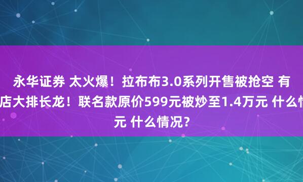 永华证券 太火爆！拉布布3.0系列开售被抢空 有的门店大排长龙！联名款原价599元被炒至1.4万元 什么情况？