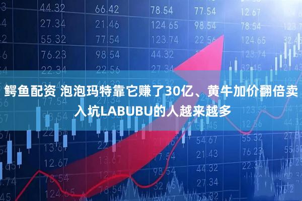 鳄鱼配资 泡泡玛特靠它赚了30亿、黄牛加价翻倍卖 入坑LABUBU的人越来越多