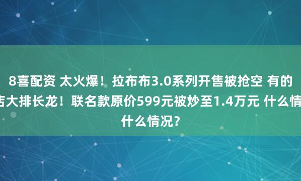 8喜配资 太火爆！拉布布3.0系列开售被抢空 有的门店大排长龙！联名款原价599元被炒至1.4万元 什么情况？