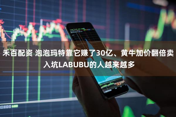 禾百配资 泡泡玛特靠它赚了30亿、黄牛加价翻倍卖 入坑LABUBU的人越来越多