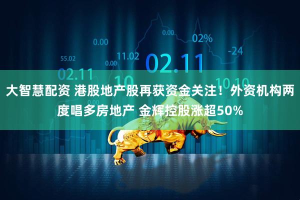 大智慧配资 港股地产股再获资金关注！外资机构两度唱多房地产 金辉控股涨超50%