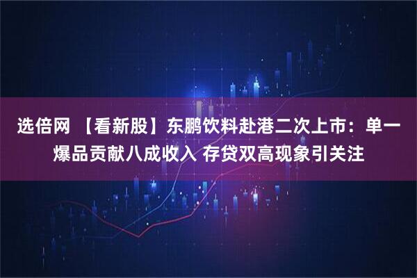 选倍网 【看新股】东鹏饮料赴港二次上市：单一爆品贡献八成收入 存贷双高现象引关注