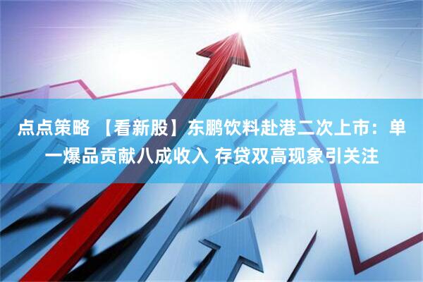 点点策略 【看新股】东鹏饮料赴港二次上市：单一爆品贡献八成收入 存贷双高现象引关注