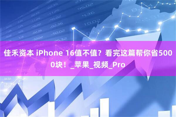 佳禾资本 iPhone 16值不值？看完这篇帮你省5000块！_苹果_视频_Pro