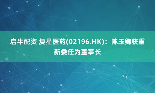 启牛配资 复星医药(02196.HK)：陈玉卿获重新委任为董事长