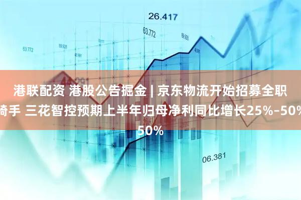 港联配资 港股公告掘金 | 京东物流开始招募全职骑手 三花智控预期上半年归母净利同比增长25%–50%
