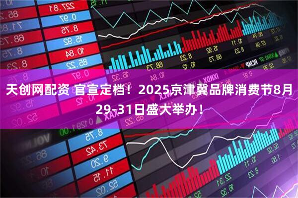 天创网配资 官宣定档！2025京津冀品牌消费节8月29-31日盛大举办！