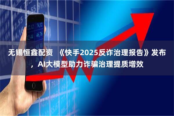 无锡恒鑫配资  《快手2025反诈治理报告》发布，AI大模型助力诈骗治理提质增效