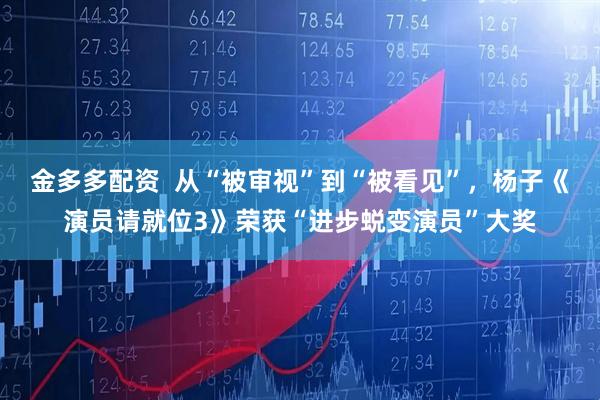 金多多配资  从“被审视”到“被看见”，杨子《演员请就位3》荣获“进步蜕变演员”大奖