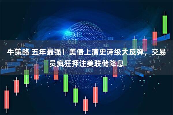 牛策略 五年最强！美债上演史诗级大反弹，交易员疯狂押注美联储降息