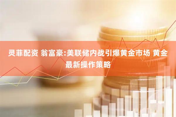 灵菲配资 翁富豪:美联储内战引爆黄金市场 黄金最新操作策略