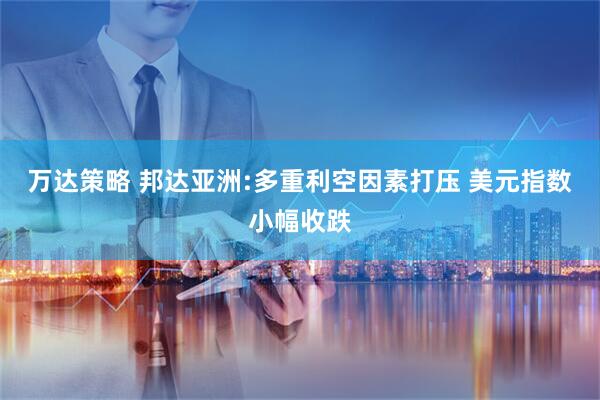 万达策略 邦达亚洲:多重利空因素打压 美元指数小幅收跌