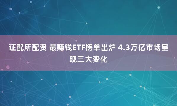 证配所配资 最赚钱ETF榜单出炉 4.3万亿市场呈现三大变化