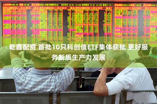乾鑫配资 首批10只科创债ETF集体获批 更好服务新质生产力发展
