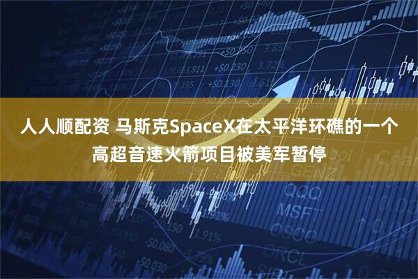 人人顺配资 马斯克SpaceX在太平洋环礁的一个高超音速火箭项目被美军暂停