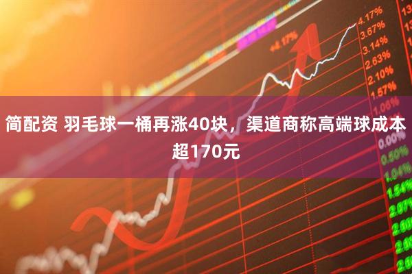 简配资 羽毛球一桶再涨40块，渠道商称高端球成本超170元