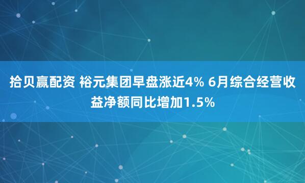 拾贝赢配资 裕元集团早盘涨近4% 6月综合经营收益净额同比增加1.5%
