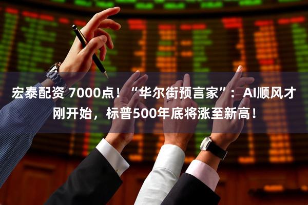 宏泰配资 7000点！“华尔街预言家”：AI顺风才刚开始，标普500年底将涨至新高！