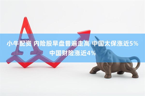 小牛配资 内险股早盘普遍走高 中国太保涨近5%中国财险涨近4%