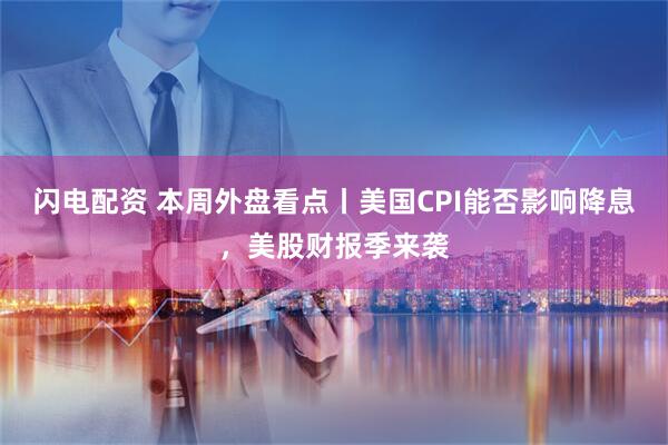 闪电配资 本周外盘看点丨美国CPI能否影响降息，美股财报季来袭