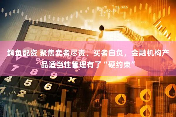 鳄鱼配资 聚焦卖者尽责、买者自负，金融机构产品适当性管理有了“硬约束”