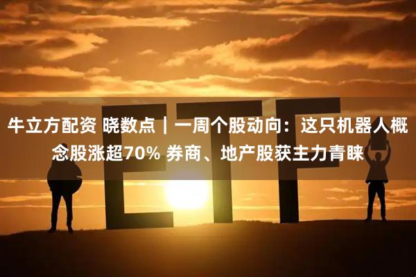 牛立方配资 晓数点｜一周个股动向：这只机器人概念股涨超70% 券商、地产股获主力青睐