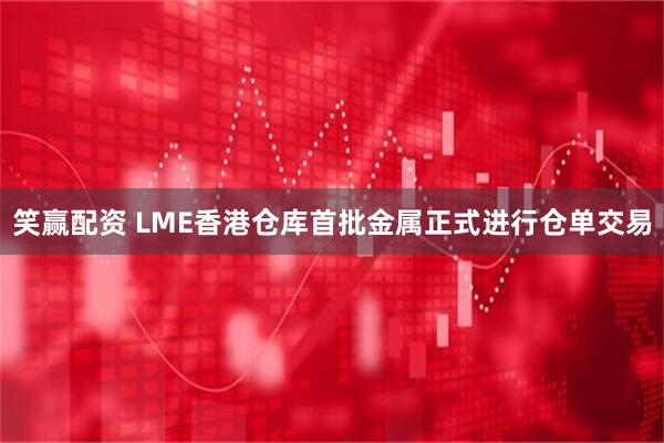 笑赢配资 LME香港仓库首批金属正式进行仓单交易