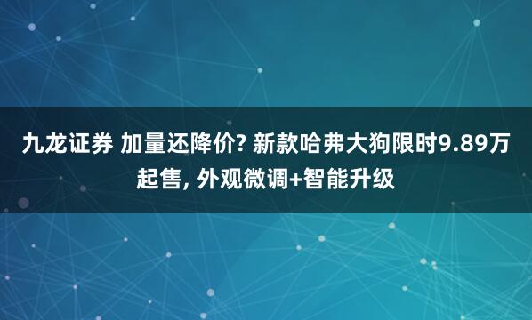 九龙证券 加量还降价? 新款哈弗大狗限时9.89万起售, 外观微调+智能升级