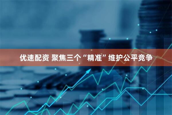 优速配资 聚焦三个“精准”维护公平竞争