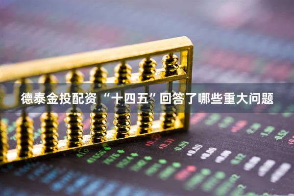 德泰金投配资 “十四五”回答了哪些重大问题