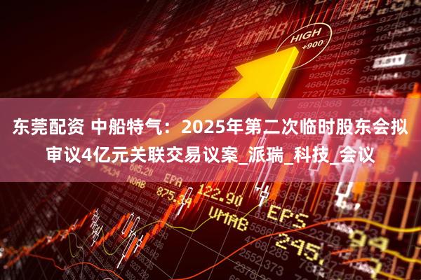 东莞配资 中船特气：2025年第二次临时股东会拟审议4亿元关联交易议案_派瑞_科技_会议