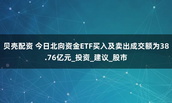 贝壳配资 今日北向资金ETF买入及卖出成交额为38.76亿元_投资_建议_股市