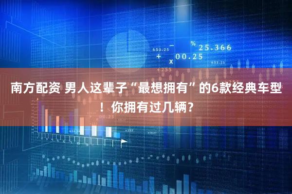 南方配资 男人这辈子“最想拥有”的6款经典车型！你拥有过几辆？