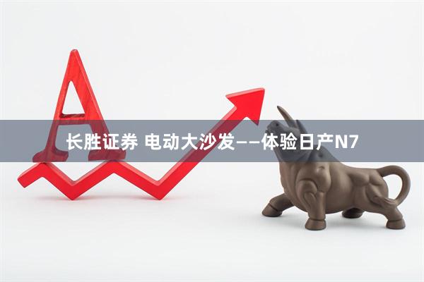 长胜证券 电动大沙发——体验日产N7