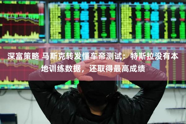 深富策略 马斯克转发懂车帝测试：特斯拉没有本地训练数据，还取得最高成绩