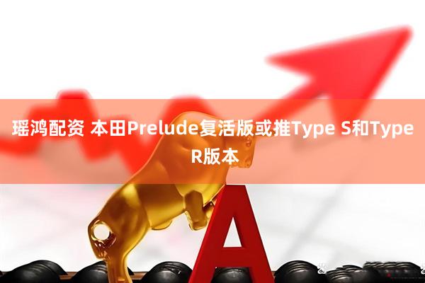 瑶鸿配资 本田Prelude复活版或推Type S和Type R版本