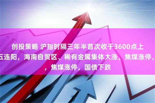 创投策略 沪指时隔三年半首次收于3600点上方，恒指五连阳，海南自贸区、稀有金属集体大涨，焦煤涨停，国债下跌