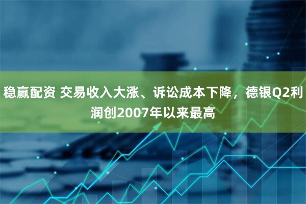 稳赢配资 交易收入大涨、诉讼成本下降，德银Q2利润创2007年以来最高