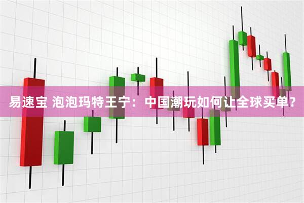 易速宝 泡泡玛特王宁：中国潮玩如何让全球买单？