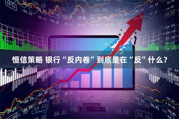 恒信策略 银行“反内卷”到底是在“反”什么？