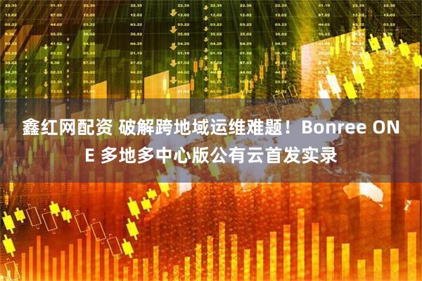 鑫红网配资 破解跨地域运维难题！Bonree ONE 多地多中心版公有云首发实录