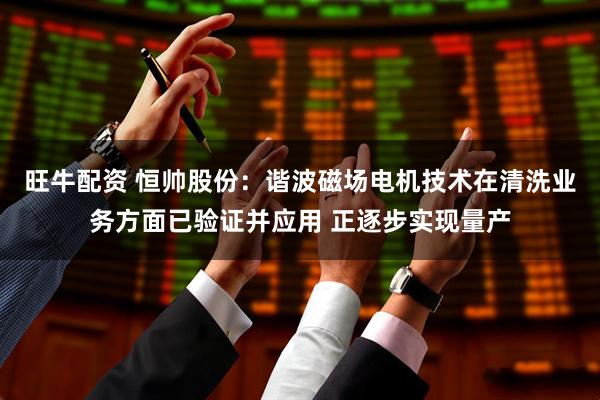 旺牛配资 恒帅股份：谐波磁场电机技术在清洗业务方面已验证并应用 正逐步实现量产