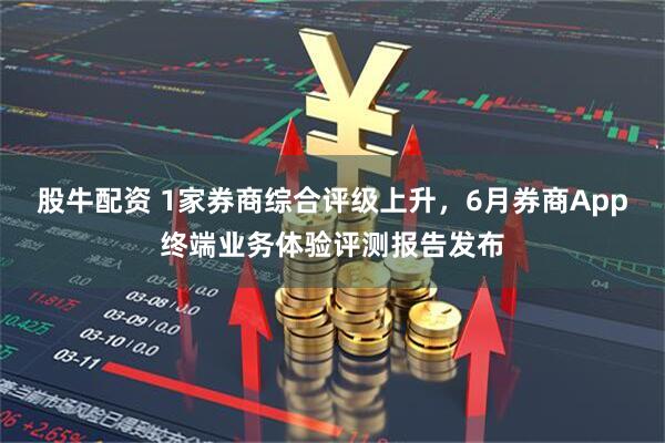 股牛配资 1家券商综合评级上升，6月券商App终端业务体验评测报告发布