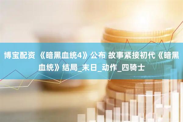 博宝配资 《暗黑血统4》公布 故事紧接初代《暗黑血统》结局_末日_动作_四骑士