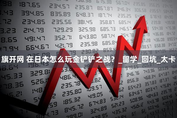 旗开网 在日本怎么玩金铲铲之战？_留学_回坑_太卡