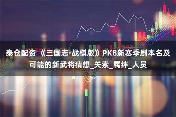 泰仓配资 《三国志·战棋版》PK8新赛季剧本名及可能的新武将猜想_关索_羁绊_人员