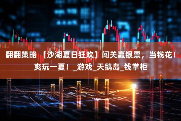 翻翻策略 【沙湖夏日狂欢】闯关赢银票，当钱花！爽玩一夏！_游戏_天鹅岛_钱掌柜