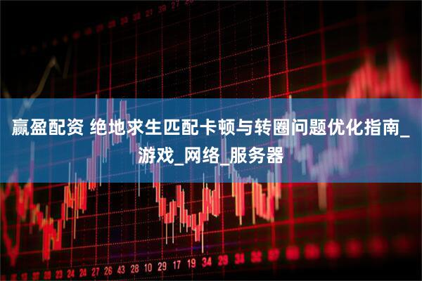 赢盈配资 绝地求生匹配卡顿与转圈问题优化指南_游戏_网络_服务器